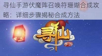 寻仙手游伏魔阵召唤符珊瑚合成攻略：详细步骤揭秘合成方法