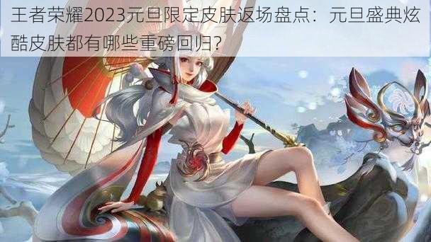 王者荣耀2023元旦限定皮肤返场盘点：元旦盛典炫酷皮肤都有哪些重磅回归？