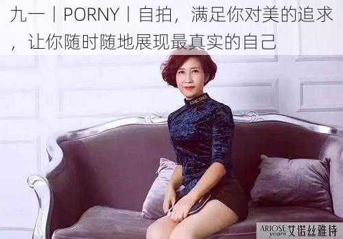 九一丨PORNY丨自拍，满足你对美的追求，让你随时随地展现最真实的自己