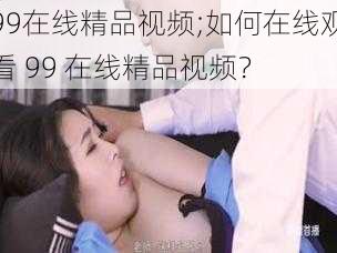 99在线精品视频;如何在线观看 99 在线精品视频？