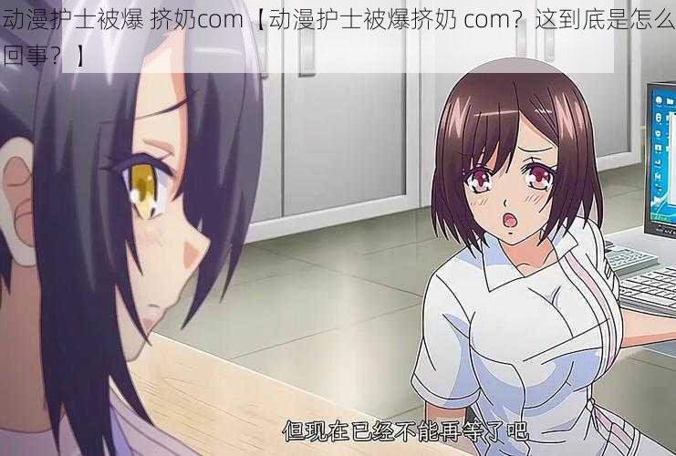 动漫护士被爆 挤奶com【动漫护士被爆挤奶 com？这到底是怎么回事？】