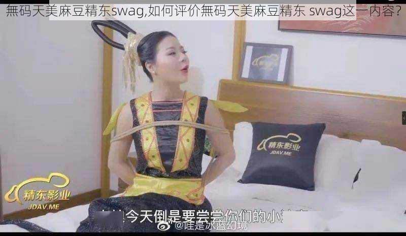 無码天美麻豆精东swag,如何评价無码天美麻豆精东 swag这一内容？