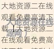 大地资源二在线观看免费高清下载【大地资源二在线观看免费高清下载，精彩内容不容错过】