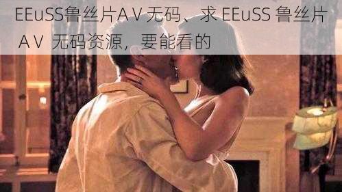 EEuSS鲁丝片AⅤ无码、求 EEuSS 鲁丝片 AⅤ 无码资源，要能看的