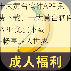 十大黄台软件APP免费下载、十大黄台软件 APP 免费下载——畅享成人世界