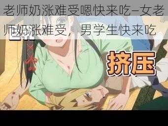 老师奶涨难受嗯快来吃—女老师奶涨难受，男学生快来吃