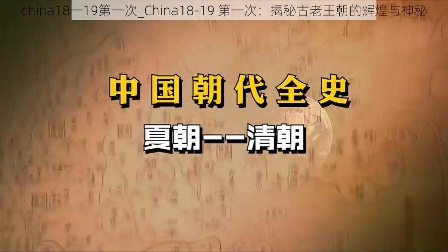 china18一19第一次_China18-19 第一次：揭秘古老王朝的辉煌与神秘