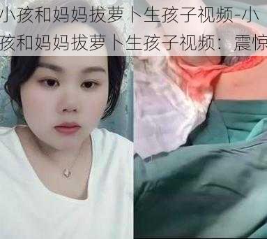 小孩和妈妈拔萝卜生孩子视频-小孩和妈妈拔萝卜生孩子视频：震惊