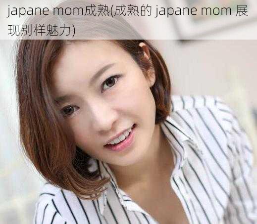 japane mom成熟(成熟的 japane mom 展现别样魅力)