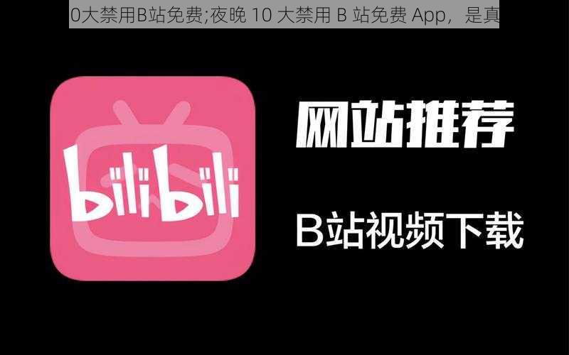 夜晚10大禁用B站免费;夜晚 10 大禁用 B 站免费 App，是真的吗？