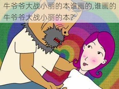 牛爷爷大战小丽的本谁画的,谁画的牛爷爷大战小丽的本？