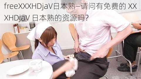 freeXXXHDjaV日本熟—请问有免费的 XXXHDjaV 日本熟的资源吗？