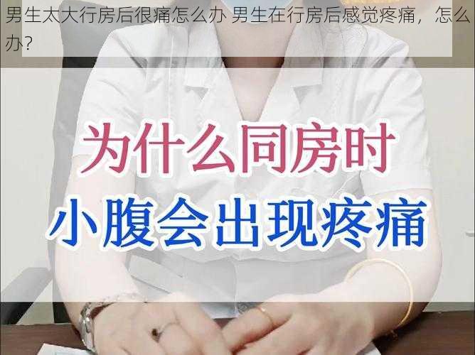 男生太大行房后很痛怎么办 男生在行房后感觉疼痛，怎么办？