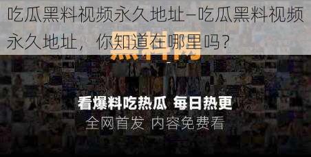 吃瓜黑料视频永久地址—吃瓜黑料视频永久地址，你知道在哪里吗？