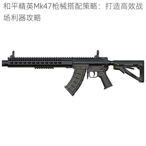 和平精英Mk47枪械搭配策略：打造高效战场利器攻略