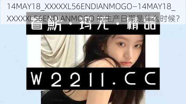 14MAY18_XXXXXL56ENDIANMOGO—14MAY18_XXXXXL56ENDIANMOGO 的生产日期是什么时候？