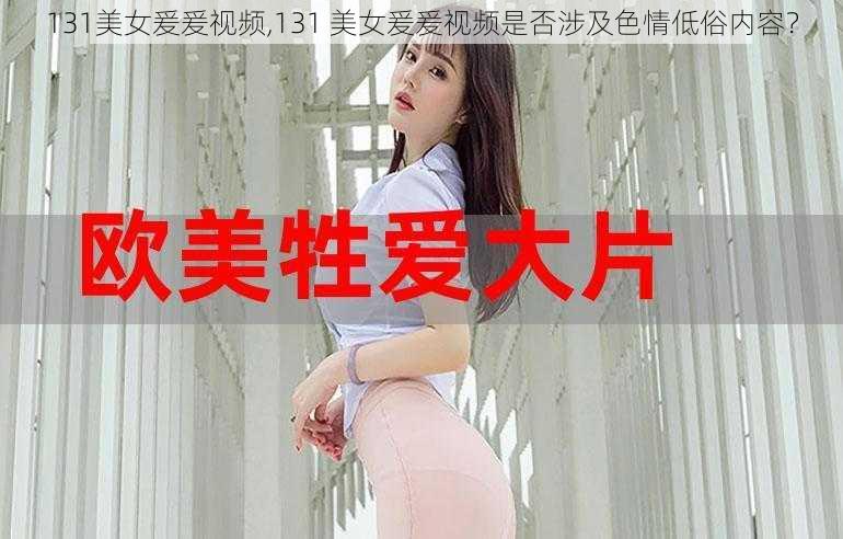 131美女爰爰视频,131 美女爰爰视频是否涉及色情低俗内容？