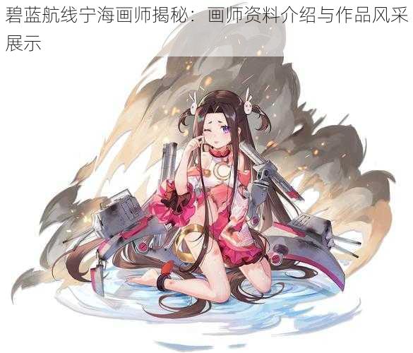 碧蓝航线宁海画师揭秘：画师资料介绍与作品风采展示