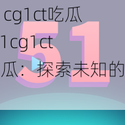 51cg1ct吃瓜;51cg1ct 吃瓜：探索未知的世界