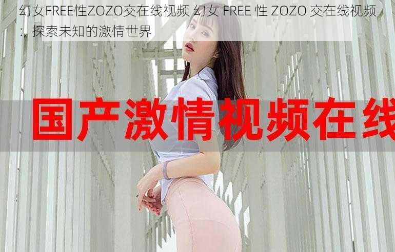 幻女FREE性ZOZO交在线视频 幻女 FREE 性 ZOZO 交在线视频：探索未知的激情世界