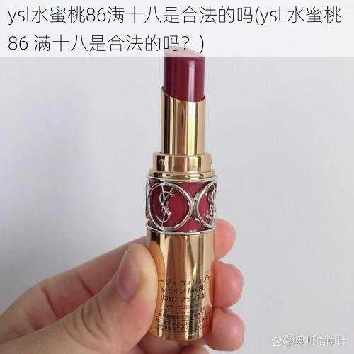 ysl水蜜桃86满十八是合法的吗(ysl 水蜜桃 86 满十八是合法的吗？)