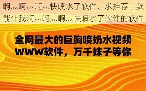 啊灬啊灬啊灬快喷水了软件、求推荐一款能让我啊灬啊灬啊灬快喷水了软件的软件