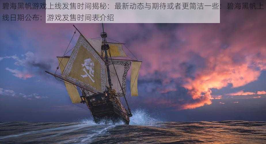 碧海黑帆游戏上线发售时间揭秘：最新动态与期待或者更简洁一些：碧海黑帆上线日期公布：游戏发售时间表介绍