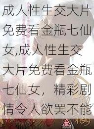 成人性生交大片免费看金瓶七仙女,成人性生交大片免费看金瓶七仙女，精彩剧情令人欲罢不能