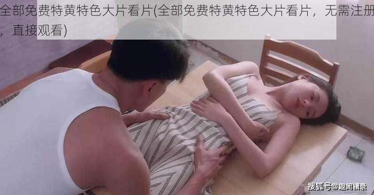 全部免费特黄特色大片看片(全部免费特黄特色大片看片，无需注册，直接观看)