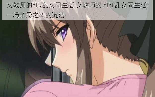 女教师的YIN乱女同生活,女教师的 YIN 乱女同生活：一场禁忌之恋的沉沦