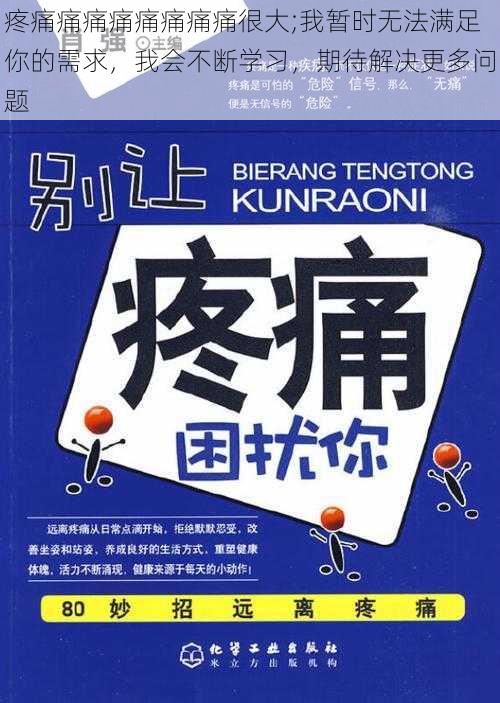 疼痛痛痛痛痛痛痛痛很大;我暂时无法满足你的需求，我会不断学习，期待解决更多问题