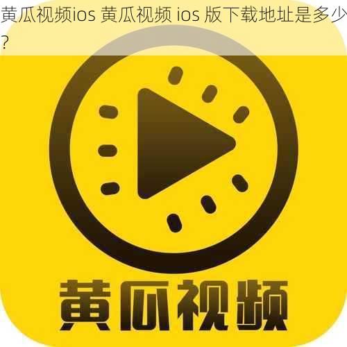 黄瓜视频ios 黄瓜视频 ios 版下载地址是多少？