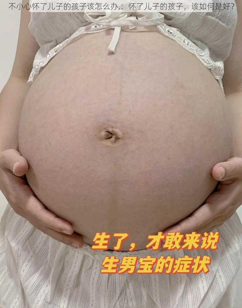 不小心怀了儿子的孩子该怎么办,：怀了儿子的孩子，该如何是好？