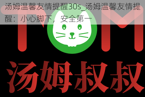 汤姆温馨友情提醒30s_汤姆温馨友情提醒：小心脚下，安全第一