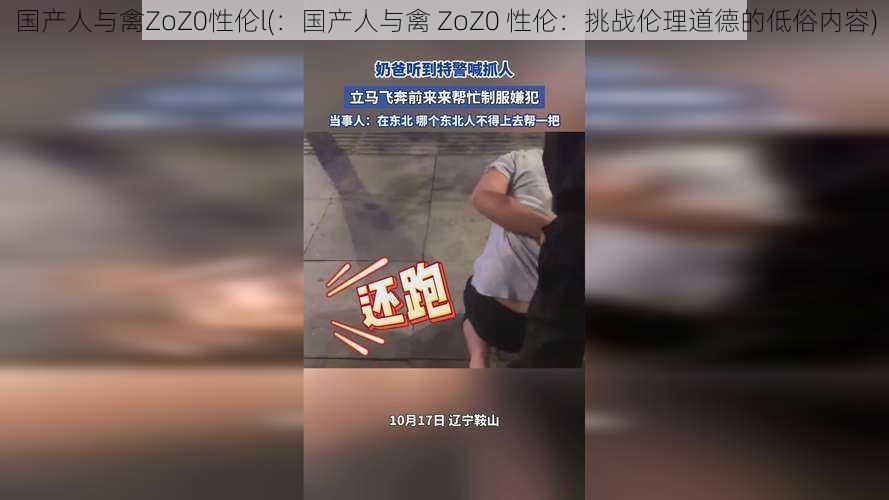 国产人与禽ZoZ0性伦l(：国产人与禽 ZoZ0 性伦：挑战伦理道德的低俗内容)