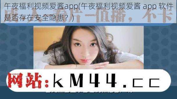 午夜福利视频爱酱app(午夜福利视频爱酱 app 软件是否存在安全隐患？)