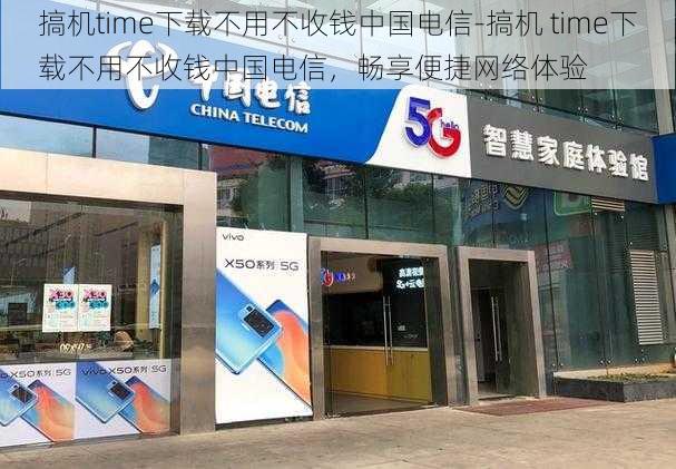 搞机time下载不用不收钱中国电信-搞机 time下载不用不收钱中国电信，畅享便捷网络体验