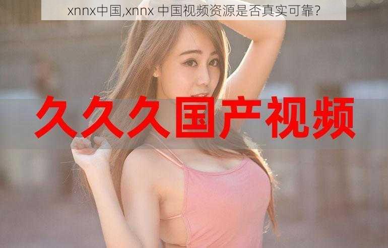 xnnx中国,xnnx 中国视频资源是否真实可靠？