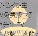 好•色•先•生TV免费版_好色先生 TV 免费版，真的没有任何限制吗？