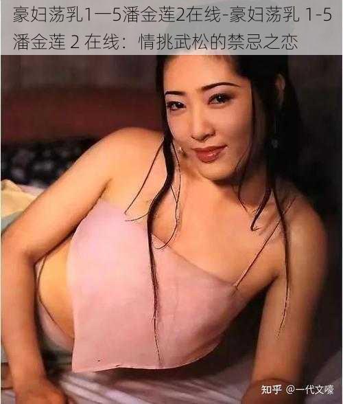 豪妇荡乳1一5潘金莲2在线-豪妇荡乳 1-5潘金莲 2 在线：情挑武松的禁忌之恋