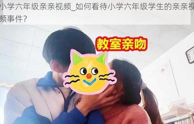 小学六年级亲亲视频_如何看待小学六年级学生的亲亲视频事件？