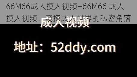 66M66成人摸人视频—66M66 成人摸人视频：窥探成人世界的私密角落