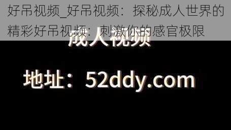 好吊视频_好吊视频：探秘成人世界的精彩好吊视频：刺激你的感官极限