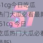 51cg今日吃瓜热门大瓜必看最新(51cg 今日吃瓜热门大瓜必看最新)