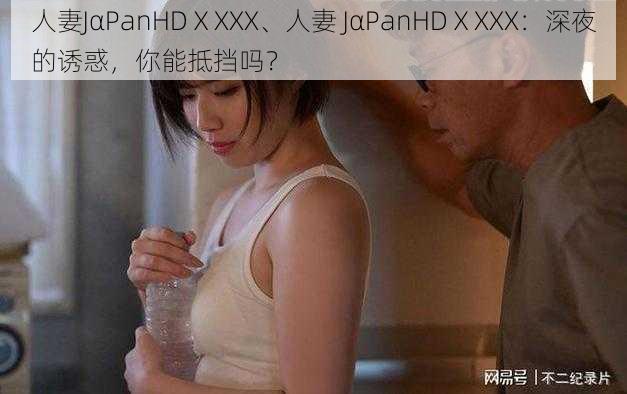 人妻JαPanHDⅩXXX、人妻 JαPanHDⅩXXX：深夜的诱惑，你能抵挡吗？