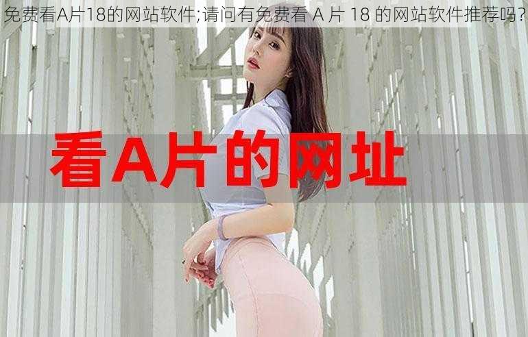 免费看A片18的网站软件;请问有免费看 A 片 18 的网站软件推荐吗？