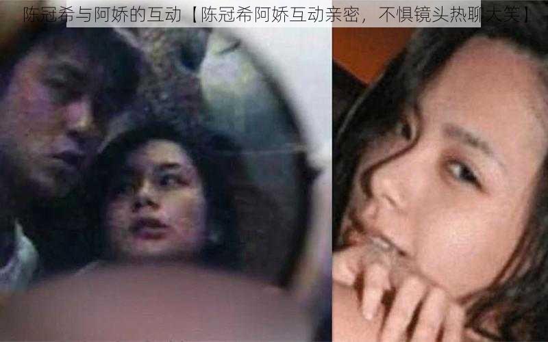 陈冠希与阿娇的互动【陈冠希阿娇互动亲密，不惧镜头热聊大笑】