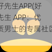 好先生APP(好先生 APP：优质男士的专属社区)