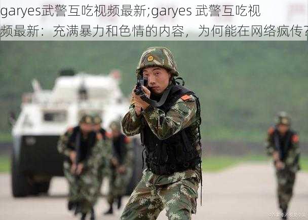 garyes武警互吃视频最新;garyes 武警互吃视频最新：充满暴力和色情的内容，为何能在网络疯传？