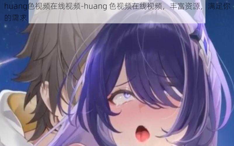 huang色视频在线视频-huang 色视频在线视频，丰富资源，满足你的需求